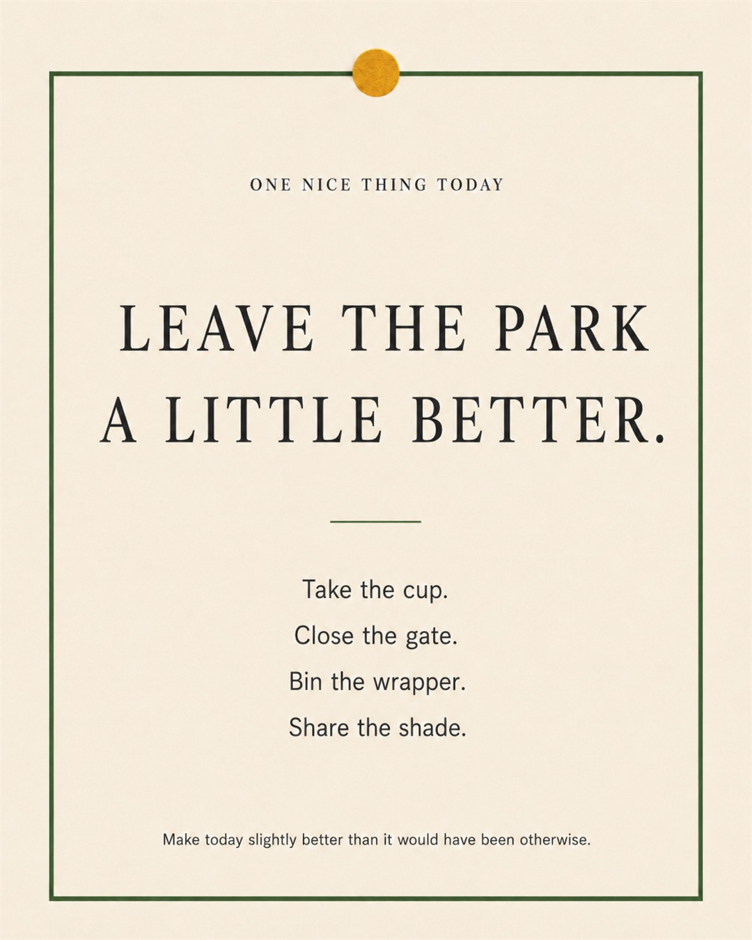 A cream paper-style graphic with a green border and mustard pin dot. Text reads: “LEAVE THE PARK A LITTLE BETTER. Take the cup. Close the gate. Bin the wrapper. Share the shade.”