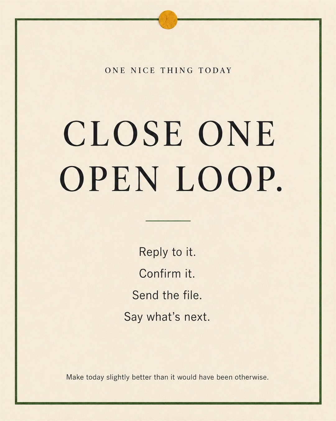 A cream paper-style graphic with a green border and mustard pin dot. Text reads: “CLOSE ONE OPEN LOOP. Reply to it. Confirm it. Send the file. Say what’s next.”