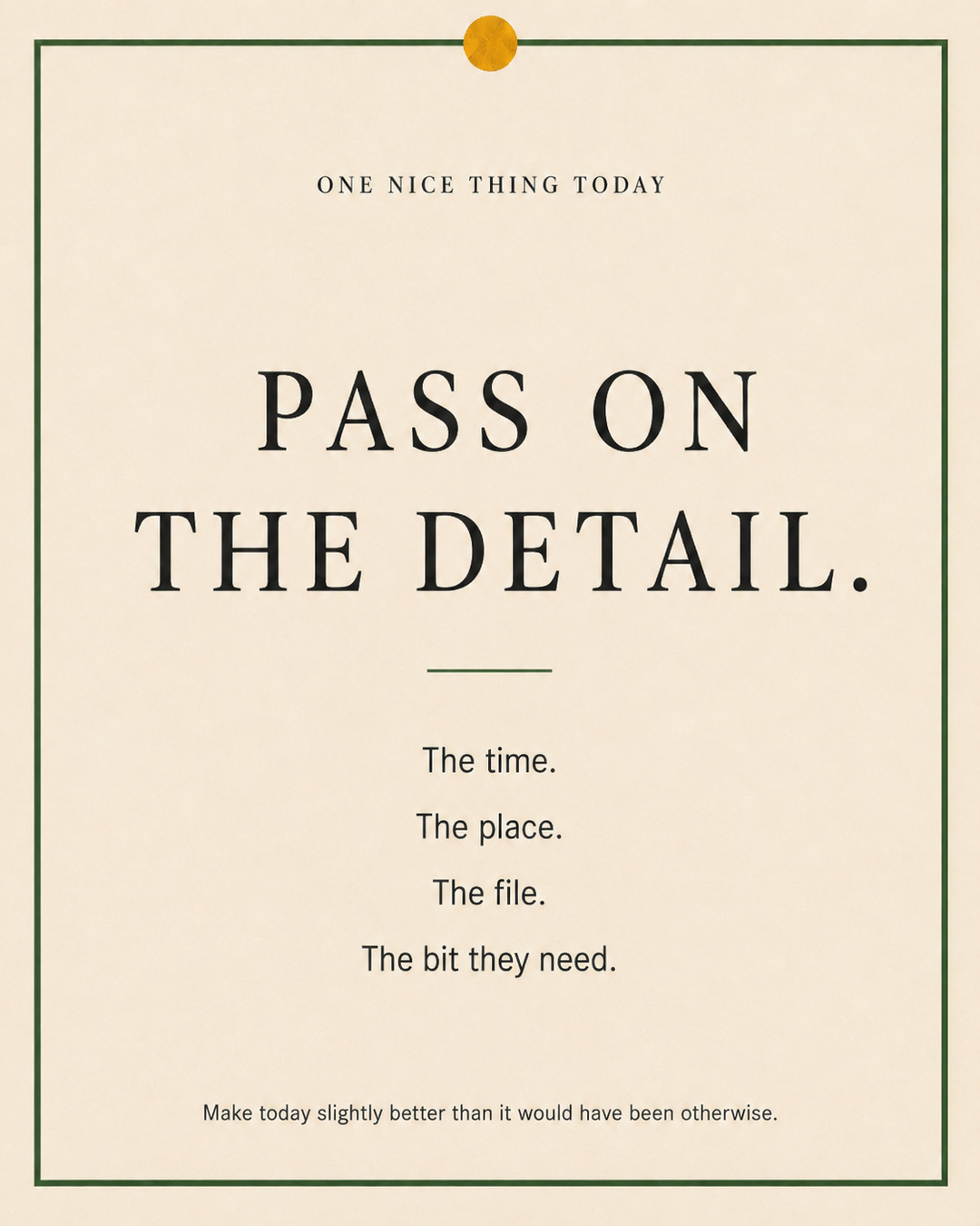 A cream paper-style graphic with a green border and mustard pin dot. Text reads: “PASS ON THE DETAIL. The time. The place. The file. The bit they need.”