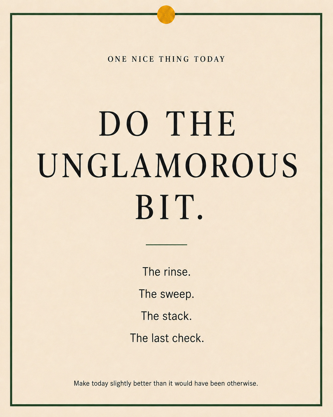 A cream paper-style graphic with a green border and mustard pin dot. Text reads: “DO THE UNGLAMOROUS BIT. The rinse. The sweep. The stack. The last check.”