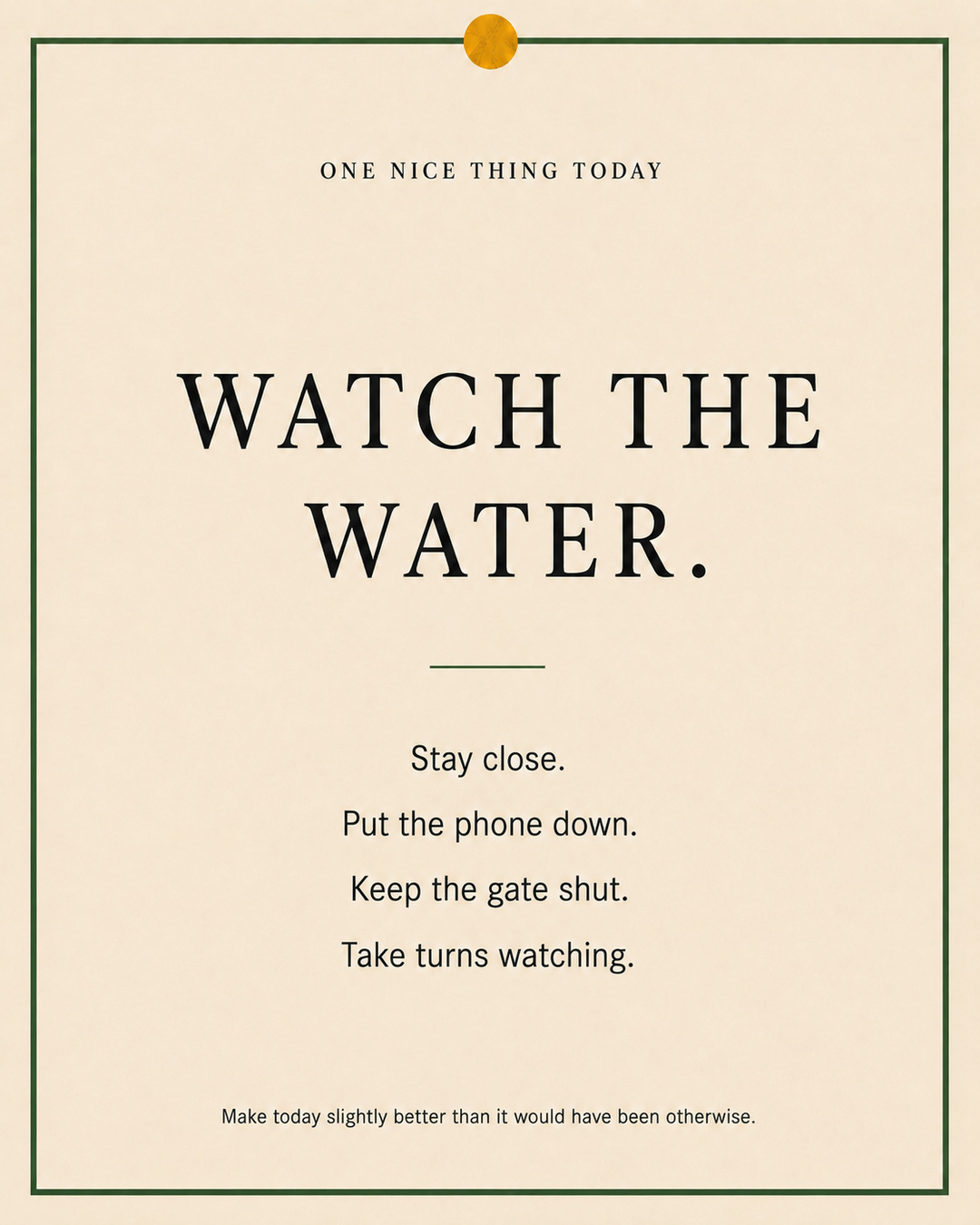 A cream paper-style graphic with a green border and mustard pin dot. Text reads: “WATCH THE WATER. Stay close. Put the phone down. Keep the gate shut. Take turns watching.”