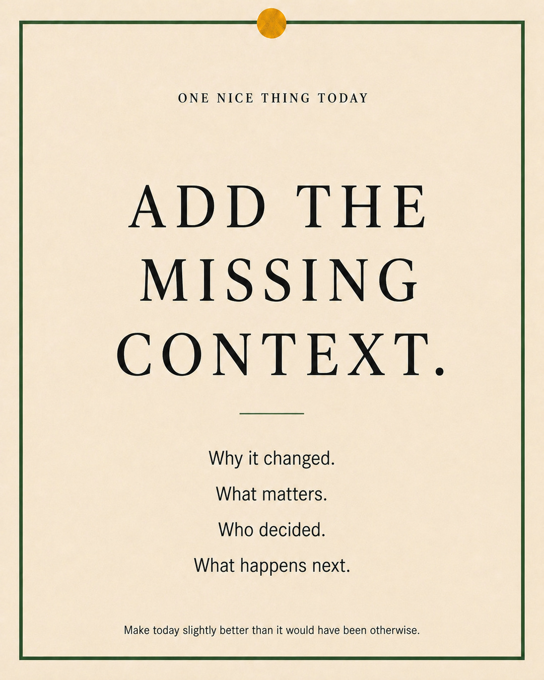 A cream paper-style graphic with a green border and mustard pin dot. Text reads: “ADD THE MISSING CONTEXT. Why it changed. What matters. Who decided. What happens next.”