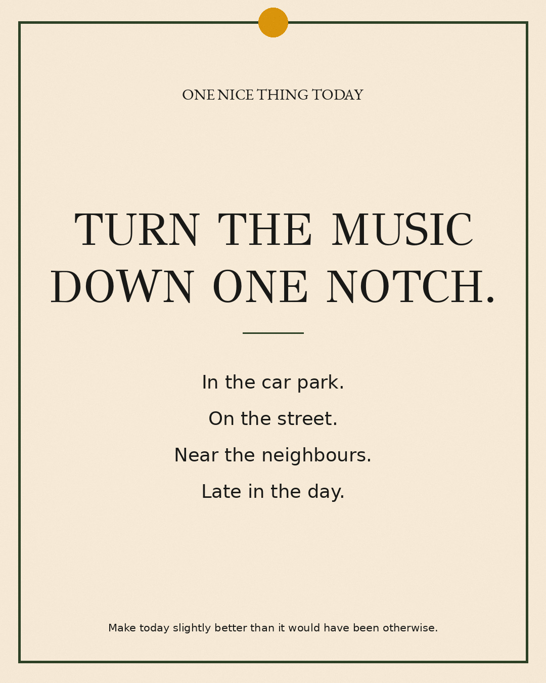 A cream paper-style graphic with a green border and mustard pin dot. Text reads: “TURN THE MUSIC DOWN ONE NOTCH. In the car park. On the street. Near the neighbours. Late in the day.”